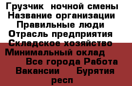 Грузчик  ночной смены › Название организации ­ Правильные люди › Отрасль предприятия ­ Складское хозяйство › Минимальный оклад ­ 30 000 - Все города Работа » Вакансии   . Бурятия респ.